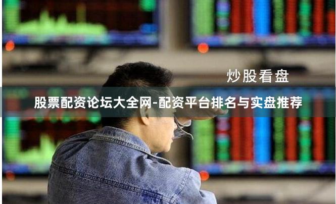 股票配资论坛大全网-配资平台排名与实盘推荐