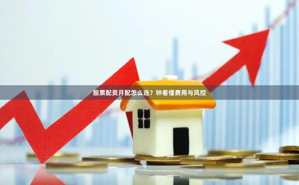 股票配资月配怎么选？钟看懂费用与风控