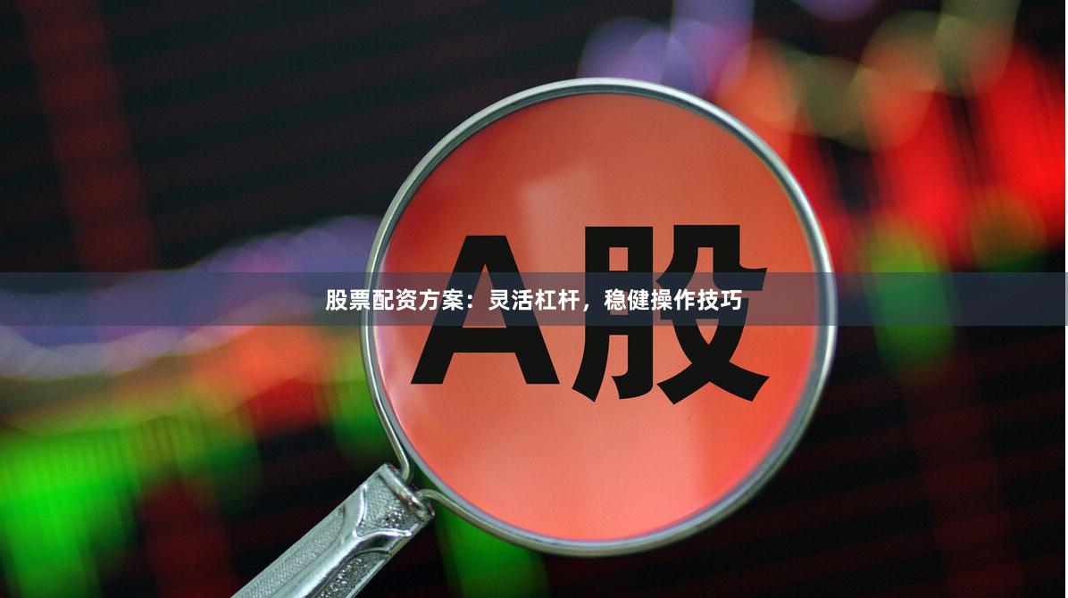 股票配资方案：灵活杠杆，稳健操作技巧