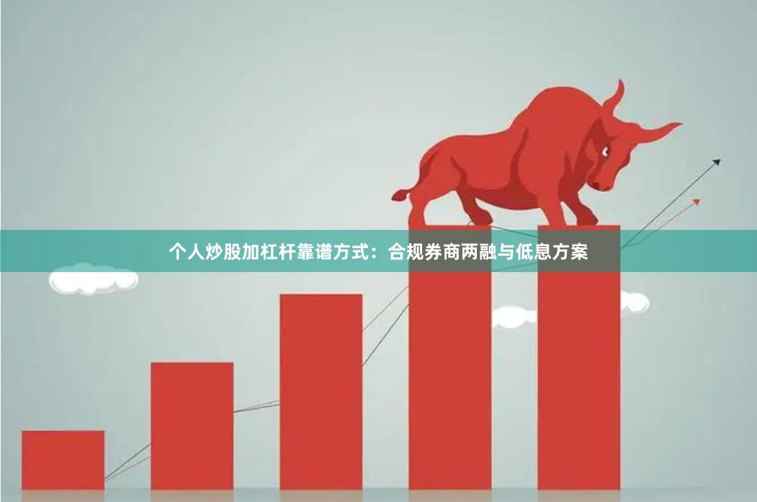 个人炒股加杠杆靠谱方式：合规券商两融与低息方案