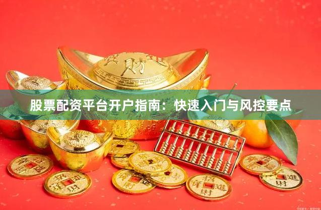 股票配资平台开户指南：快速入门与风控要点