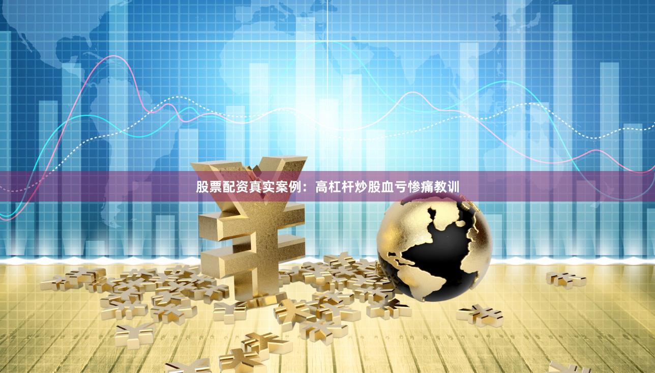 股票配资真实案例：高杠杆炒股血亏惨痛教训