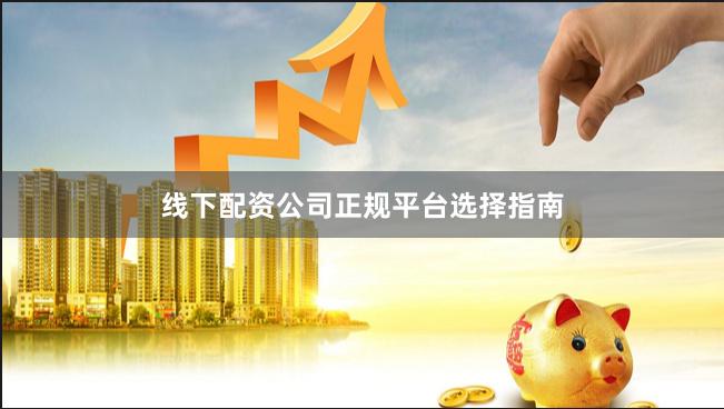 线下配资公司正规平台选择指南