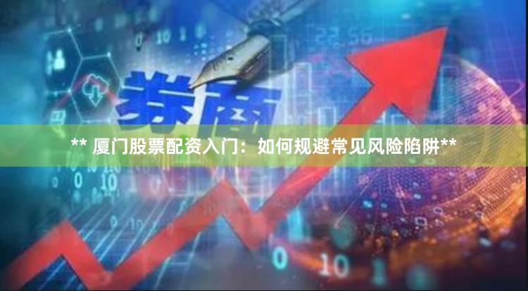 ** 厦门股票配资入门：如何规避常见风险陷阱**
