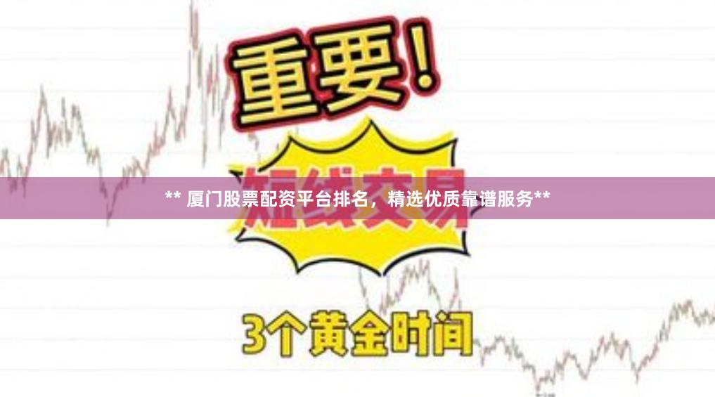 ** 厦门股票配资平台排名，精选优质靠谱服务**