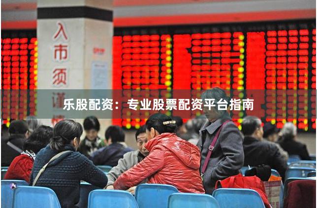 乐股配资：专业股票配资平台指南