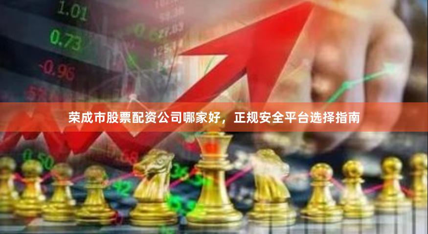 荣成市股票配资公司哪家好，正规安全平台选择指南