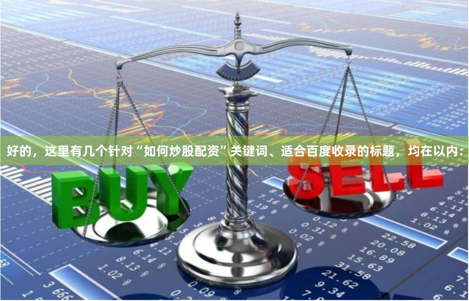 好的，这里有几个针对“如何炒股配资”关键词、适合百度收录的标题，均在以内：